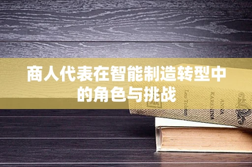 商人代表在智能制造转型中的角色与挑战