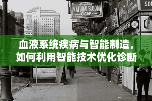血液系统疾病与智能制造，如何利用智能技术优化诊断与治疗？