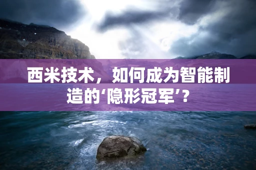 西米技术，如何成为智能制造的‘隐形冠军’？