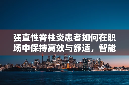 强直性脊柱炎患者如何在职场中保持高效与舒适，智能制造的挑战与对策？