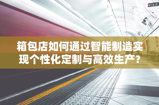 箱包店如何通过智能制造实现个性化定制与高效生产？