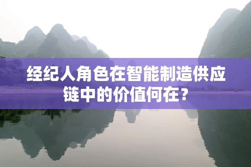 经纪人角色在智能制造供应链中的价值何在？