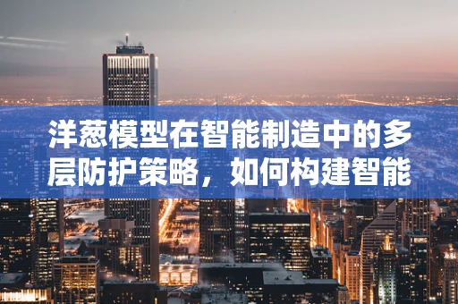 洋葱模型在智能制造中的多层防护策略，如何构建智能工厂的‘安全内核’？
