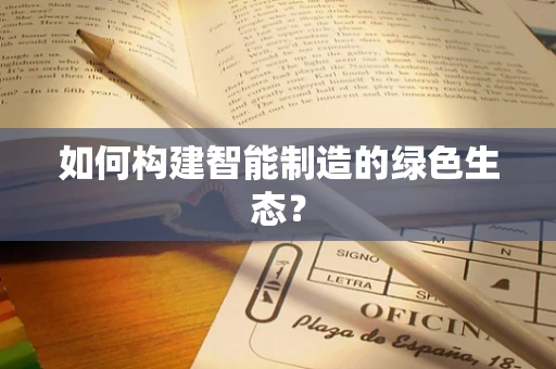 如何构建智能制造的绿色生态？