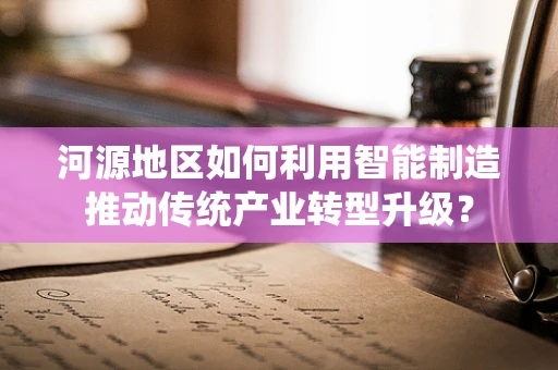 河源地区如何利用智能制造推动传统产业转型升级？