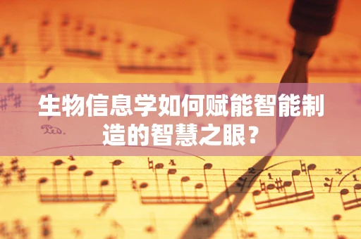 生物信息学如何赋能智能制造的智慧之眼？