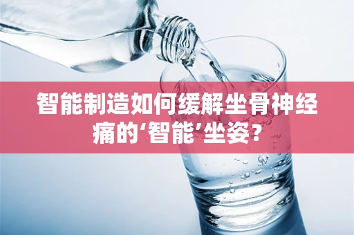 智能制造如何缓解坐骨神经痛的‘智能’坐姿？