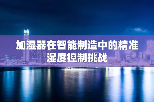 加湿器在智能制造中的精准湿度控制挑战