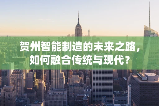 贺州智能制造的未来之路，如何融合传统与现代？