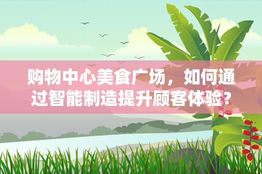 购物中心美食广场，如何通过智能制造提升顾客体验？