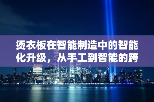 烫衣板在智能制造中的智能化升级，从手工到智能的跨越