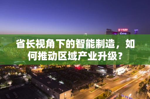 省长视角下的智能制造，如何推动区域产业升级？
