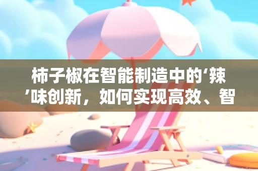 柿子椒在智能制造中的‘辣’味创新，如何实现高效、智能的种植与加工？