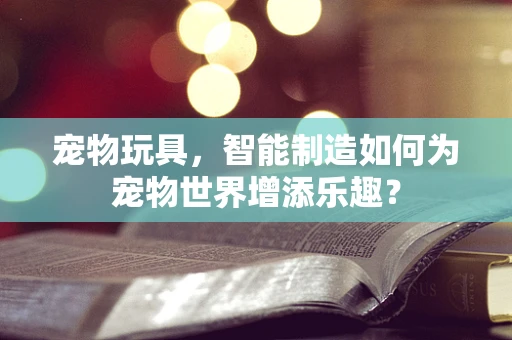宠物玩具，智能制造如何为宠物世界增添乐趣？