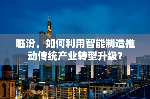 临汾，如何利用智能制造推动传统产业转型升级？