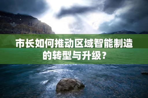 市长如何推动区域智能制造的转型与升级？