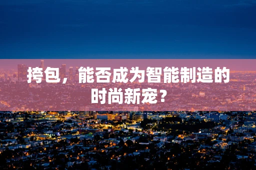 挎包，能否成为智能制造的时尚新宠？