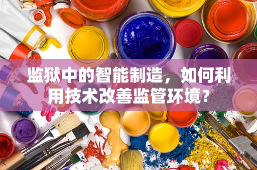 监狱中的智能制造，如何利用技术改善监管环境？