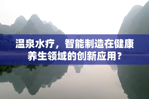 温泉水疗，智能制造在健康养生领域的创新应用？