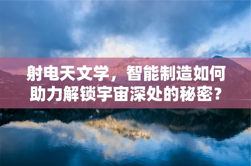 射电天文学，智能制造如何助力解锁宇宙深处的秘密？