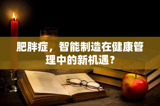 肥胖症，智能制造在健康管理中的新机遇？