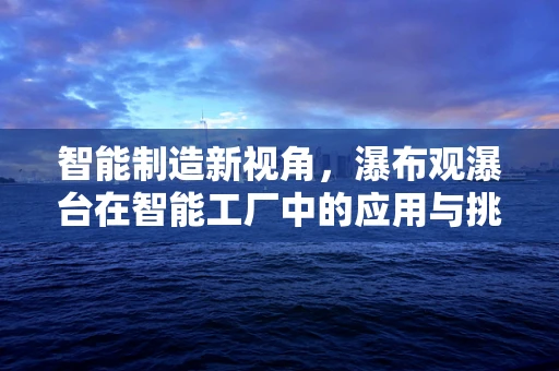 智能制造新视角，瀑布观瀑台在智能工厂中的应用与挑战