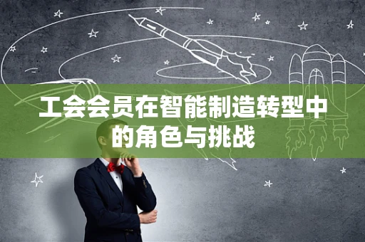 工会会员在智能制造转型中的角色与挑战