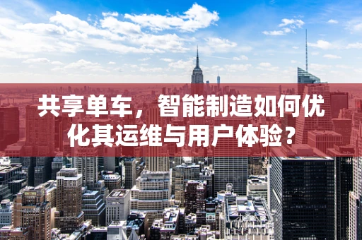 共享单车，智能制造如何优化其运维与用户体验？