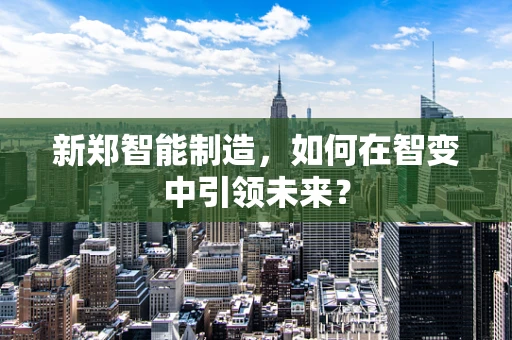 新郑智能制造，如何在智变中引领未来？