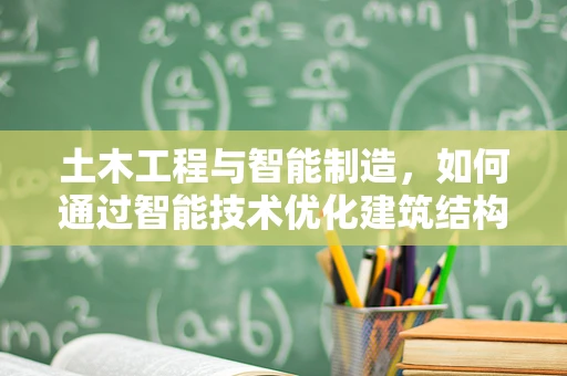 土木工程与智能制造，如何通过智能技术优化建筑结构设计与施工？