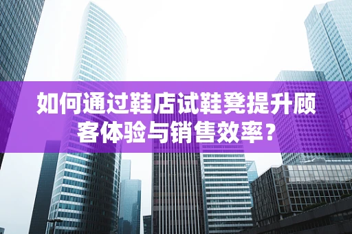 如何通过鞋店试鞋凳提升顾客体验与销售效率？