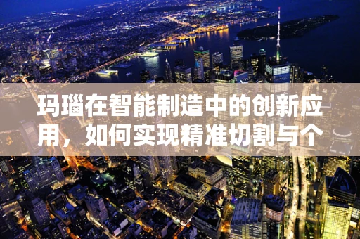 玛瑙在智能制造中的创新应用，如何实现精准切割与个性化定制？