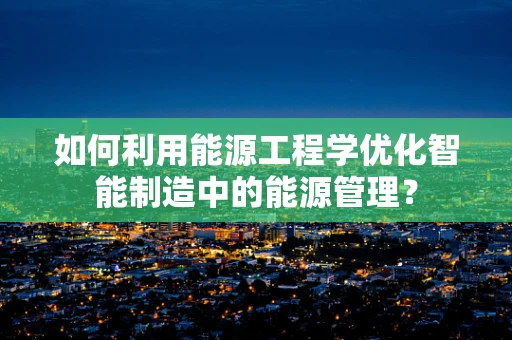 如何利用能源工程学优化智能制造中的能源管理？