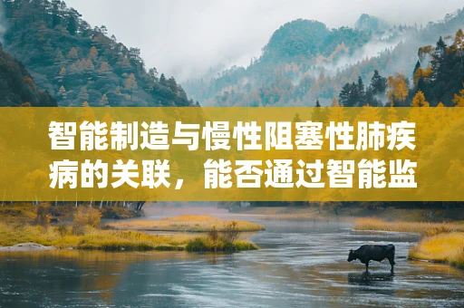 智能制造与慢性阻塞性肺疾病的关联，能否通过智能监测提升患者生活质量？