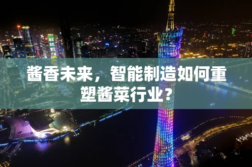 酱香未来，智能制造如何重塑酱菜行业？