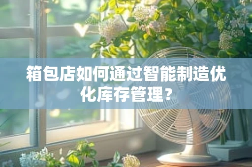 箱包店如何通过智能制造优化库存管理？