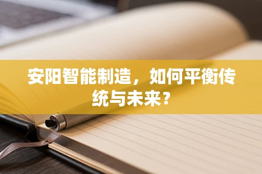 安阳智能制造，如何平衡传统与未来？