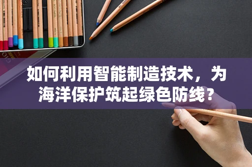 如何利用智能制造技术，为海洋保护筑起绿色防线？