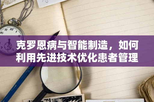 克罗恩病与智能制造，如何利用先进技术优化患者管理？