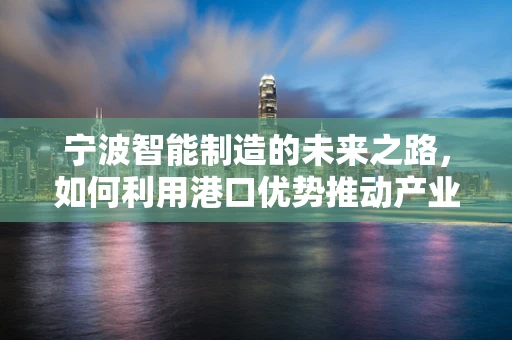 宁波智能制造的未来之路，如何利用港口优势推动产业升级？