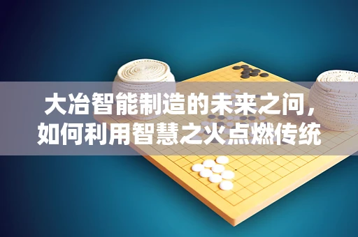 大冶智能制造的未来之问，如何利用智慧之火点燃传统产业新炉？