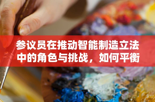 参议员在推动智能制造立法中的角色与挑战，如何平衡创新与监管？