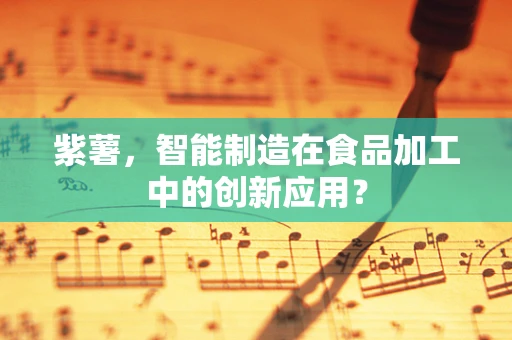 紫薯，智能制造在食品加工中的创新应用？