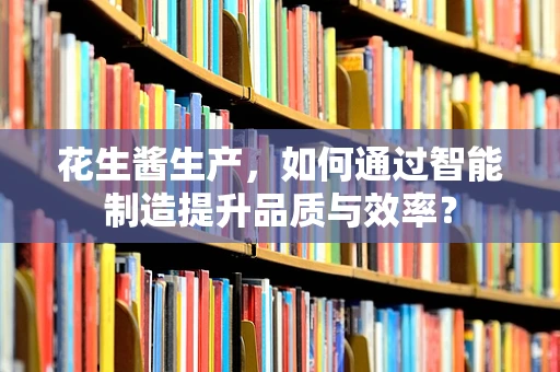 花生酱生产，如何通过智能制造提升品质与效率？