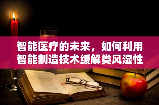 智能医疗的未来，如何利用智能制造技术缓解类风湿性关节炎的挑战？
