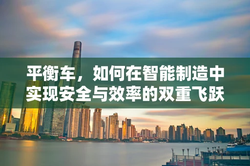 平衡车，如何在智能制造中实现安全与效率的双重飞跃？