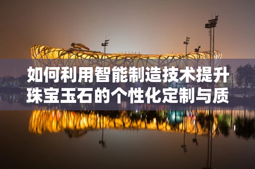 如何利用智能制造技术提升珠宝玉石的个性化定制与质量控制？