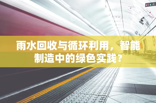 雨水回收与循环利用，智能制造中的绿色实践？