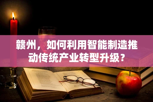 赣州，如何利用智能制造推动传统产业转型升级？