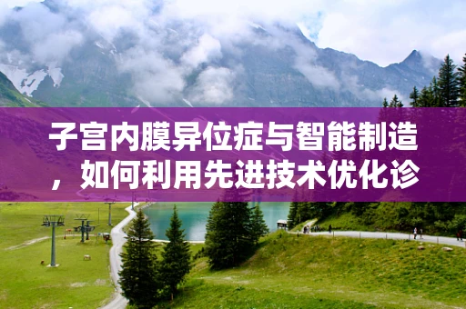 子宫内膜异位症与智能制造，如何利用先进技术优化诊断与治疗？
